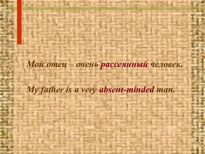 Мой отец – очень рассеянный человек. My father is a very absent-minded man.