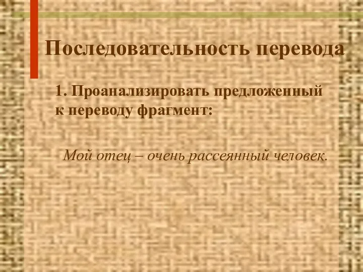 Последовательность перевода 1. Проанализировать предложенный к переводу фрагмент: Мой отец – очень рассеянный человек.