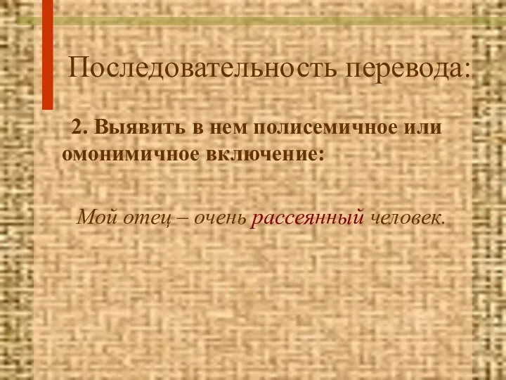 Последовательность перевода: 2. Выявить в нем полисемичное или омонимичное включение: Мой отец – очень рассеянный человек.