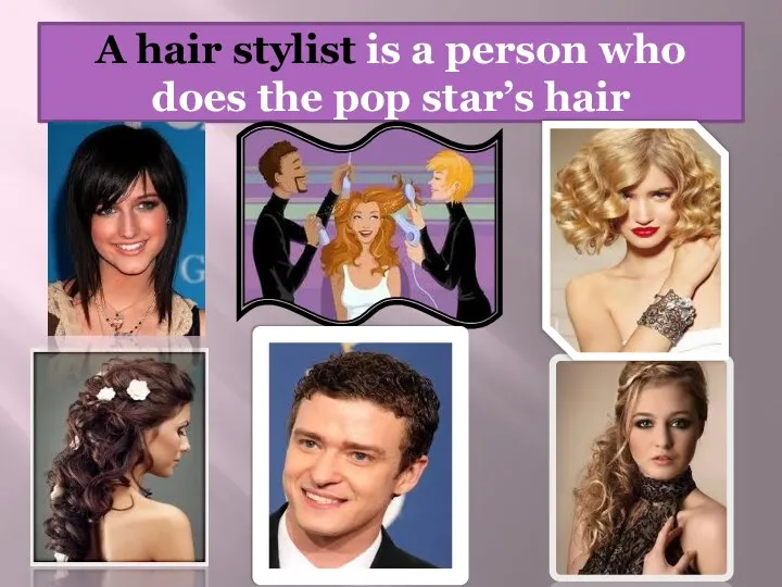 A hair stylist is a person who does the pop star’s hair