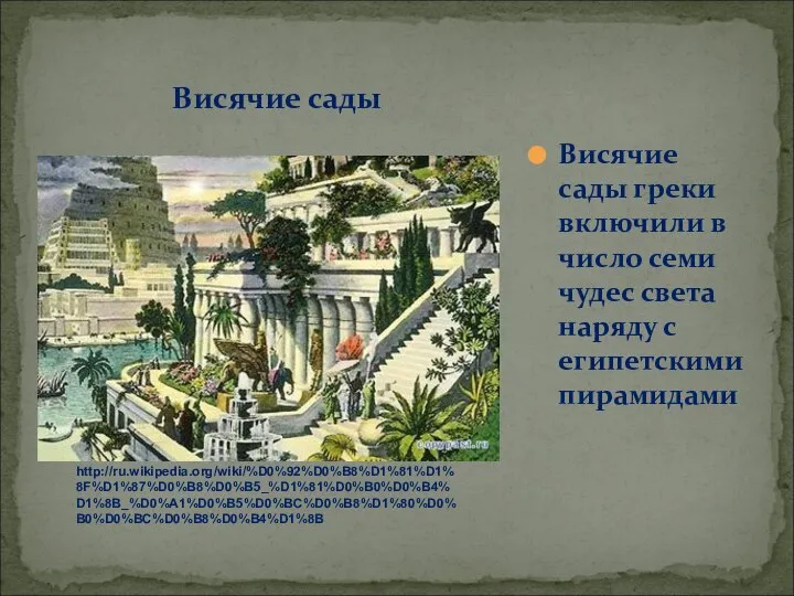 Висячие сады Висячие сады греки включили в число семи чудес света наряду с египетскими пирамидами http://ru.wikipedia.org/wiki/%D0%92%D0%B8%D1%81%D1%8F%D1%87%D0%B8%D0%B5_%D1%81%D0%B0%D0%B4%D1%8B_%D0%A1%D0%B5%D0%BC%D0%B8%D1%80%D0%B0%D0%BC%D0%B8%D0%B4%D1%8B