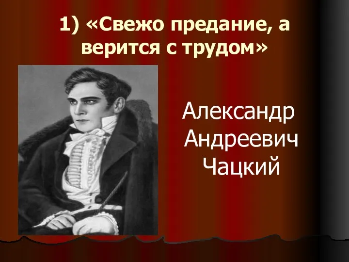 1) «Свежо предание, а верится с трудом» Александр Андреевич Чацкий