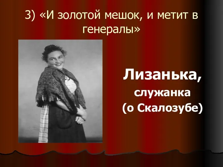 3) «И золотой мешок, и метит в генералы» Лизанька, служанка (о Скалозубе)