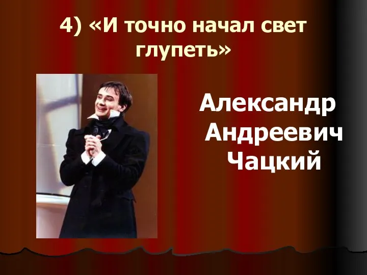 4) «И точно начал свет глупеть» Александр Андреевич Чацкий