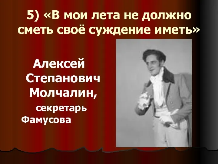 5) «В мои лета не должно сметь своё суждение иметь» Алексей Степанович Молчалин, секретарь Фамусова