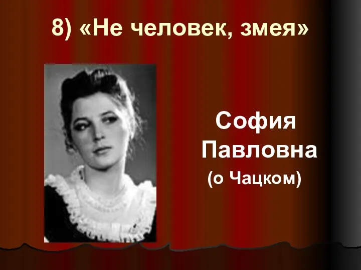 8) «Не человек, змея» София Павловна (о Чацком)