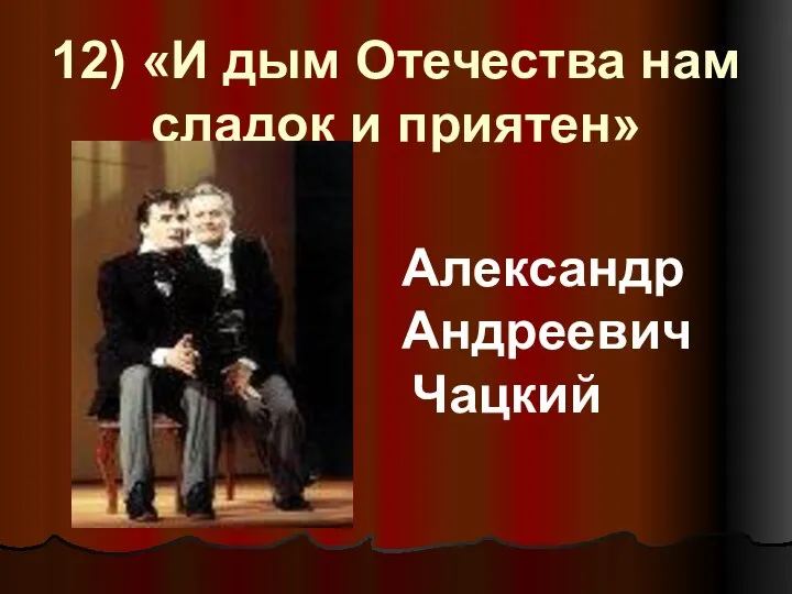 12) «И дым Отечества нам сладок и приятен» Александр Андреевич Чацкий