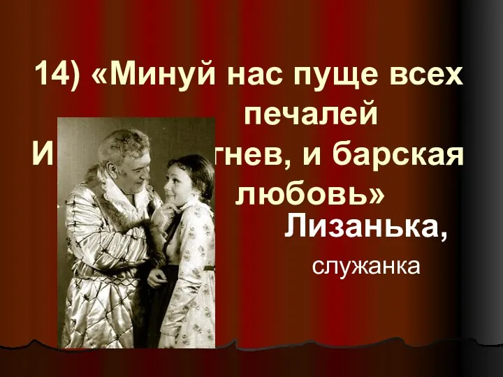 14) «Минуй нас пуще всех печалей И барский гнев, и барская любовь» Лизанька, служанка