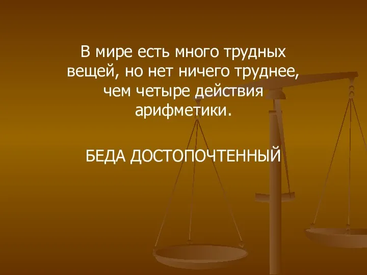 В мире есть много трудных вещей, но нет ничего труднее, чем четыре действия арифметики. БЕДА ДОСТОПОЧТЕННЫЙ