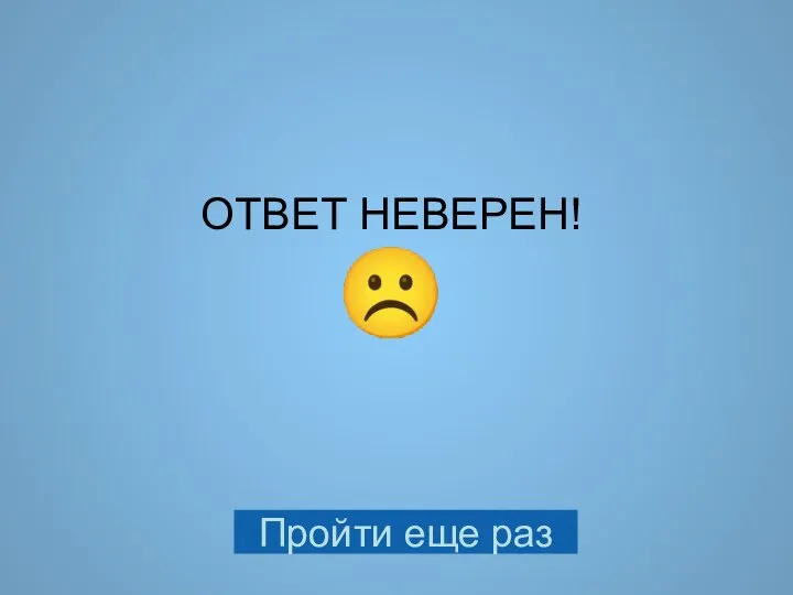 ОТВЕТ НЕВЕРЕН! ☹ Пройти еще раз