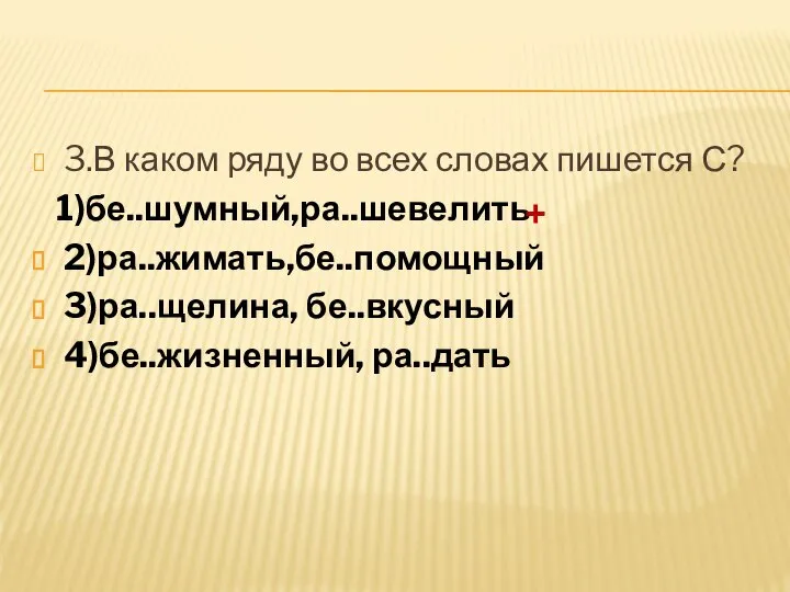 3.В каком ряду во всех словах пишется С? 1)бе..шумный,ра..шевелить 2)ра..жимать,бе..помощный 3)ра..щелина, бе..вкусный 4)бе..жизненный, ра..дать +