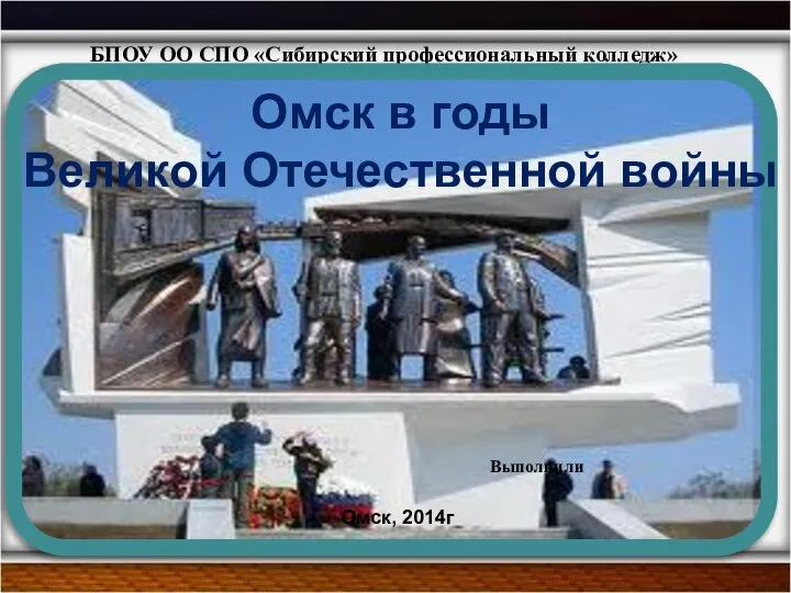 БПОУ ОО СПО «Сибирский профессиональный колледж» Омск в годы Великой Отечественной войны Омск, 2014г Выполнили