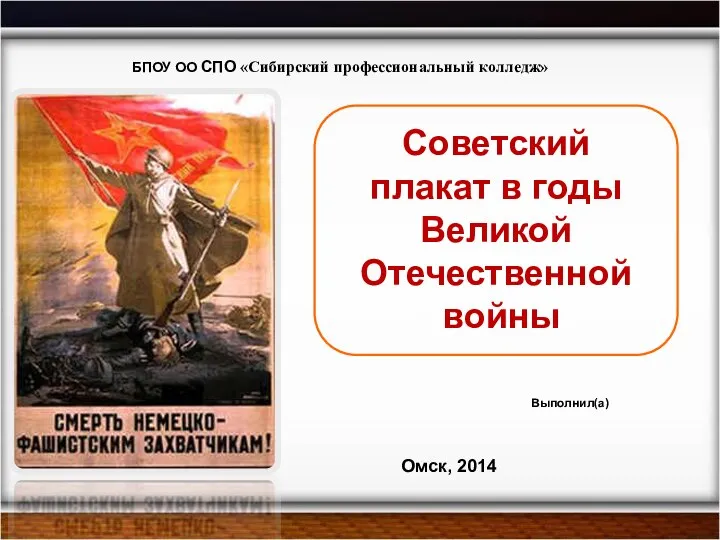 БПОУ ОО СПО «Сибирский профессиональный колледж» Выполнил(а) Омск, 2014 Советский плакат в годы Великой Отечественной войны