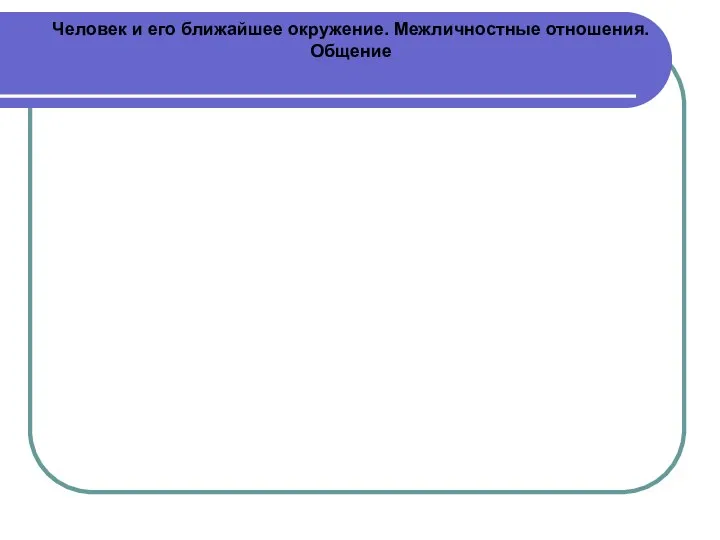 Человек и его ближайшее окружение. Межличностные отношения. Общение