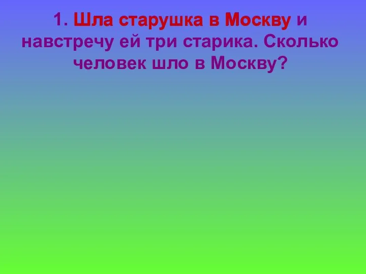 1. Шла старушка в Москву и навстречу ей три старика. Сколько