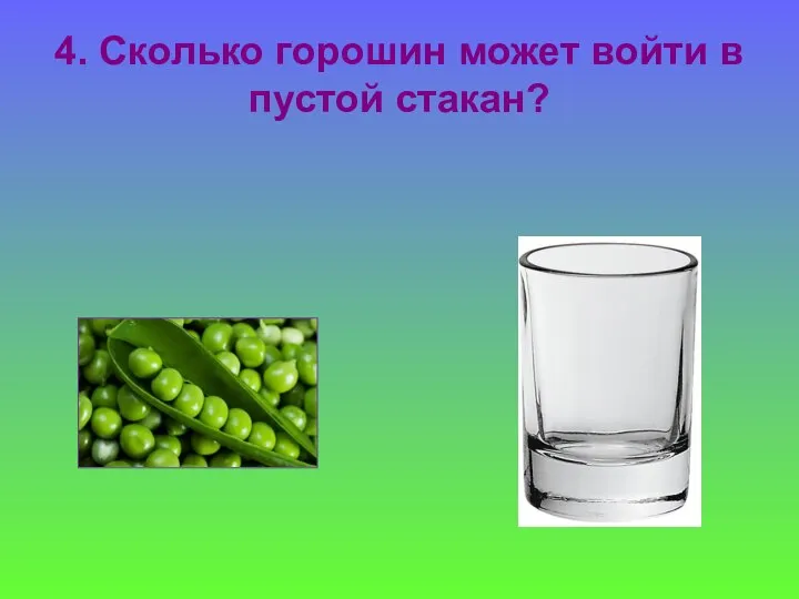 4. Сколько горошин может войти в пустой стакан?