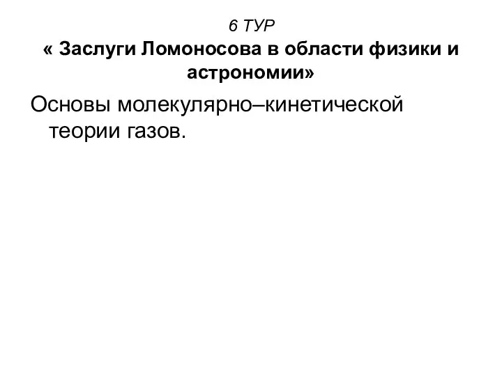 6 ТУР « Заслуги Ломоносова в области физики и астрономии» Основы молекулярно–кинетической теории газов.