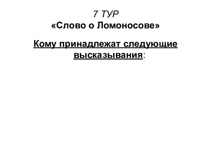 7 ТУР «Слово о Ломоносове» Кому принадлежат следующие высказывания: