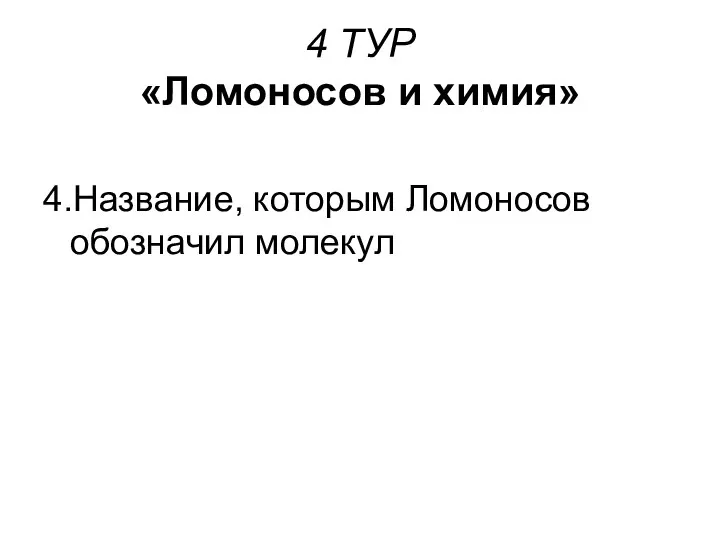 4 ТУР «Ломоносов и химия» 4.Название, которым Ломоносов обозначил молекул