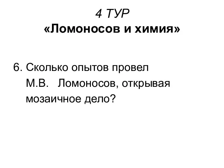 4 ТУР «Ломоносов и химия» 6. Сколько опытов провел М.В. Ломоносов, открывая мозаичное дело?