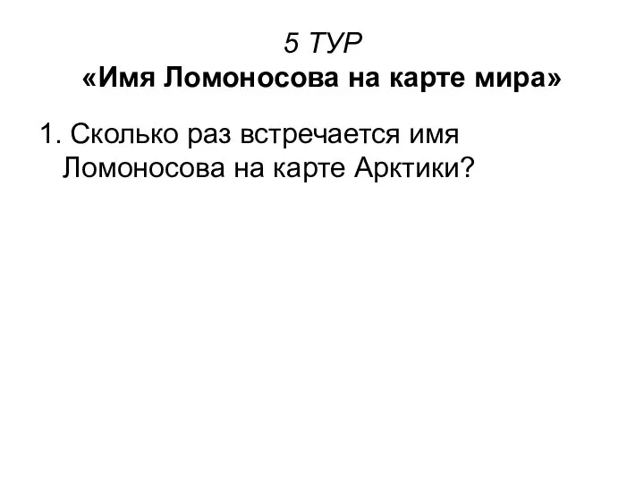 5 ТУР «Имя Ломоносова на карте мира» 1. Сколько раз встречается имя Ломоносова на карте Арктики?