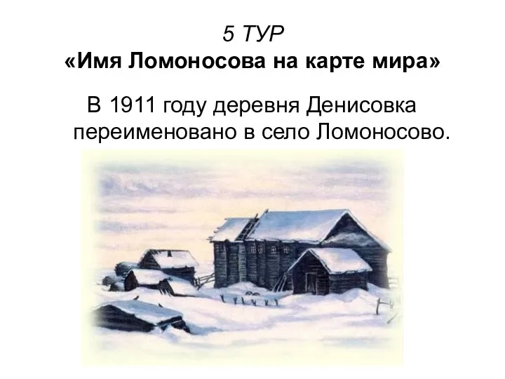 5 ТУР «Имя Ломоносова на карте мира» В 1911 году деревня Денисовка переименовано в село Ломоносово.