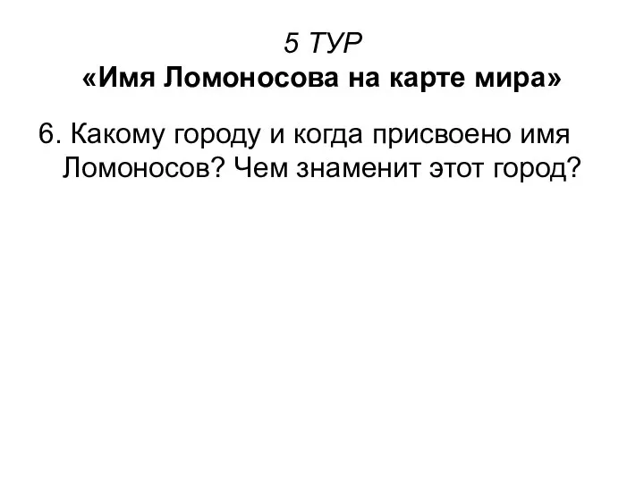 5 ТУР «Имя Ломоносова на карте мира» 6. Какому городу и