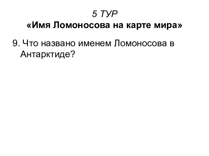 5 ТУР «Имя Ломоносова на карте мира» 9. Что названо именем Ломоносова в Антарктиде?