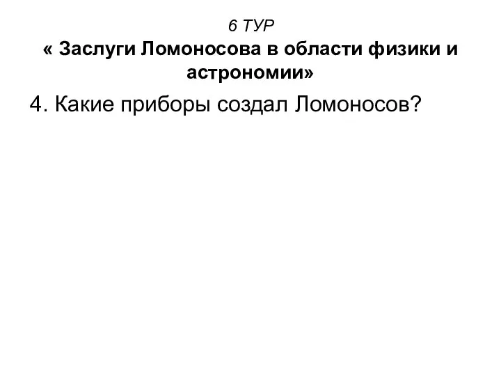 6 ТУР « Заслуги Ломоносова в области физики и астрономии» 4. Какие приборы создал Ломоносов?