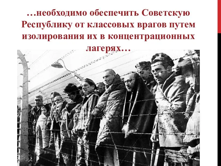 …необходимо обеспечить Советскую Республику от классовых врагов путем изолирования их в концентрационных лагерях…