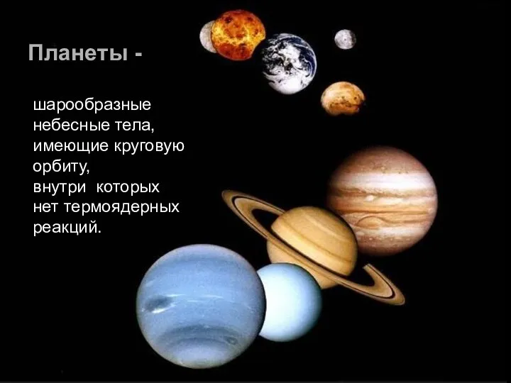 Планеты - шарообразные небесные тела, имеющие круговую орбиту, внутри которых нет термоядерных реакций.
