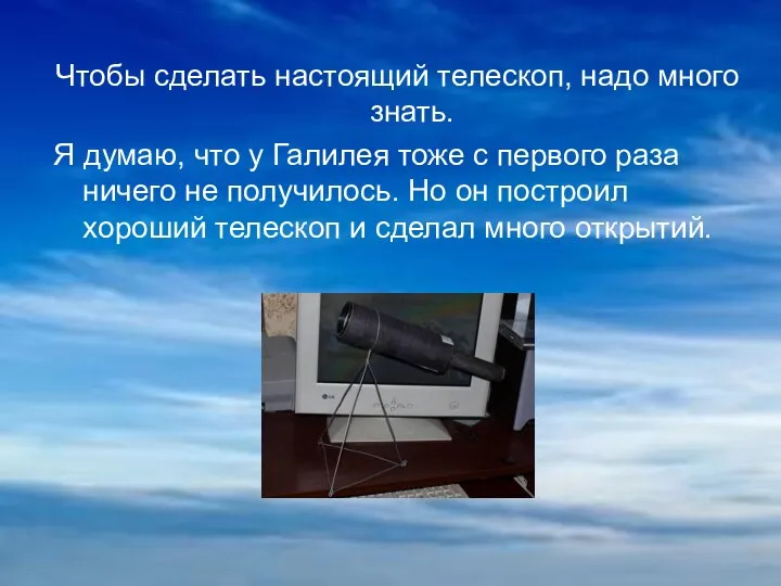 Чтобы сделать настоящий телескоп, надо много знать. Я думаю, что у