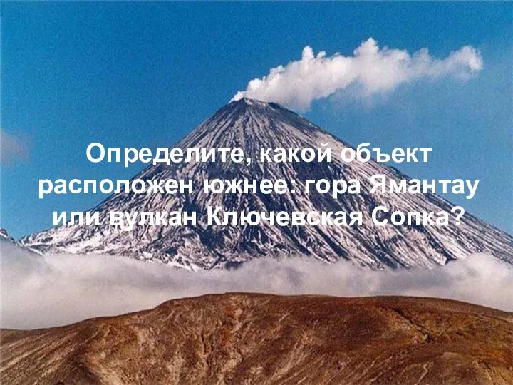 Определите, какой объект расположен южнее: гора Ямантау или вулкан Ключевская Сопка?