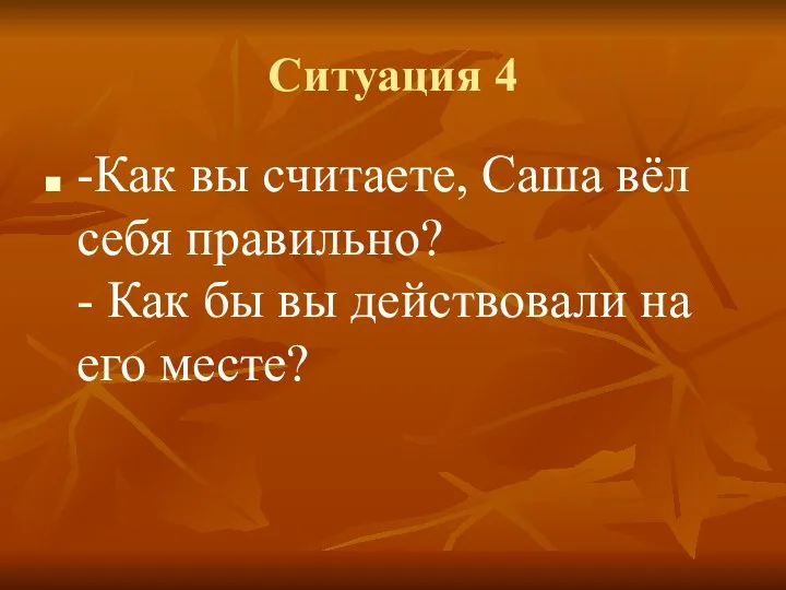 Ситуация 4 -Как вы считаете, Саша вёл себя правильно? - Как