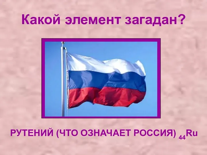 Какой элемент загадан? РУТЕНИЙ (ЧТО ОЗНАЧАЕТ РОССИЯ) 44Ru