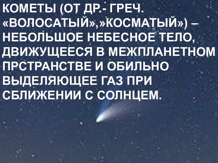 КОМЕТЫ (ОТ ДР.- ГРЕЧ. «ВОЛОСАТЫЙ»,»КОСМАТЫЙ») – НЕБОЛЬШОЕ НЕБЕСНОЕ ТЕЛО, ДВИЖУЩЕЕСЯ В