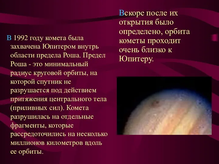 В 1992 году комета была захвачена Юпитером внутрь области предела Роша.