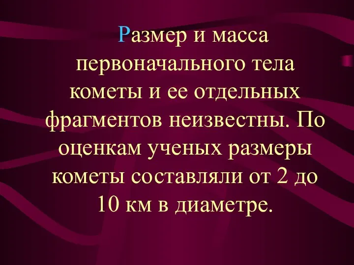 Размер и масса первоначального тела кометы и ее отдельных фрагментов неизвестны.