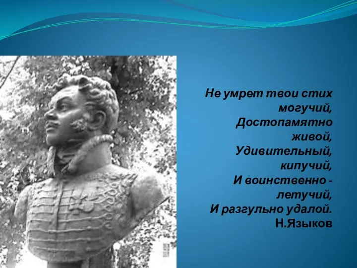 Не умрет твои стих могучий, Достопамятно живой, Удивительный, кипучий, И воинственно