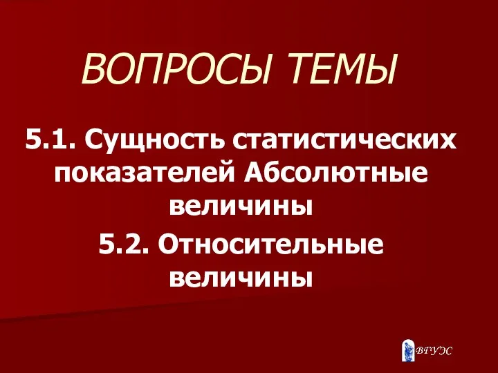 ВОПРОСЫ ТЕМЫ 5.1. Сущность статистических показателей Абсолютные величины 5.2. Относительные величины