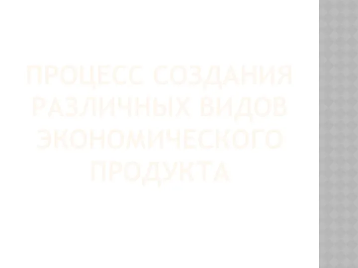 Процесс СОЗДАНИЯ РАЗЛИЧНЫХ ВИДОВ ЭКОНОМИЧЕСКОГО ПРОДУКТА