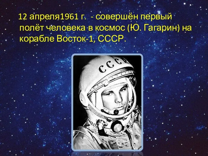 12 апреля1961 г. - совершён первый полёт человека в космос (Ю. Гагарин) на корабле Восток-1, СССР.