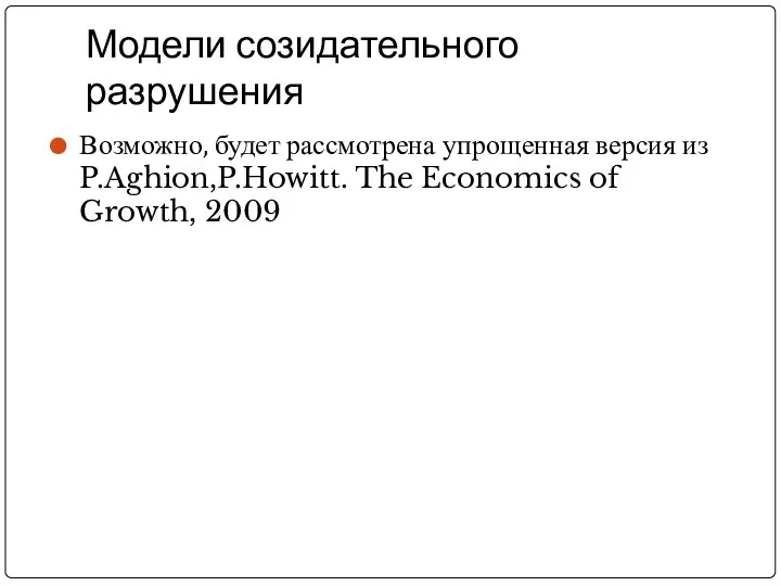 Модели созидательного разрушения Возможно, будет рассмотрена упрощенная версия из P.Aghion,P.Howitt. The Economics of Growth, 2009