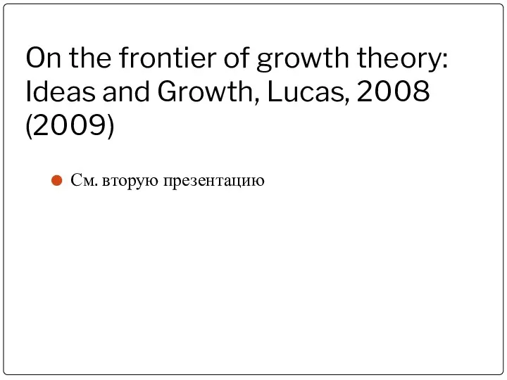 On the frontier of growth theory: Ideas and Growth, Lucas, 2008 (2009) См. вторую презентацию