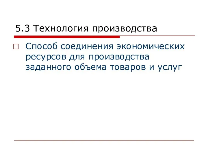 5.3 Технология производства Способ соединения экономических ресурсов для производства заданного объема товаров и услуг