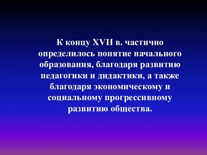 К концу XVII в. частично определилось понятие начального образования, благодаря развитию