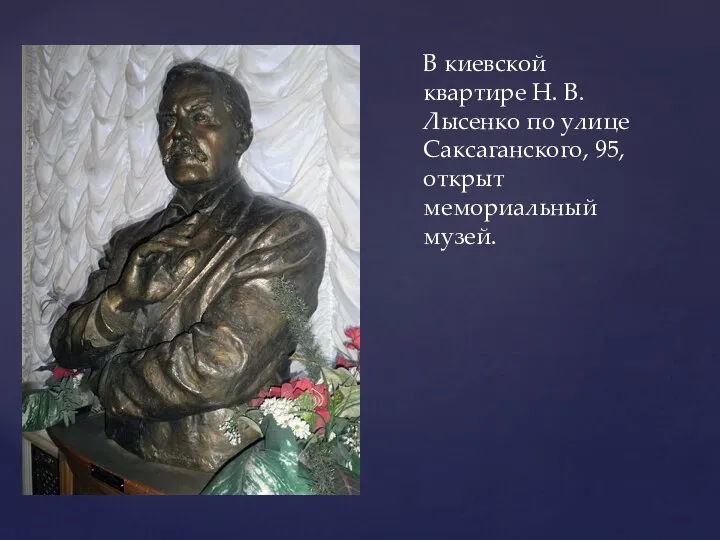 В киевской квартире Н. В. Лысенко по улице Саксаганского, 95, открыт мемориальный музей.