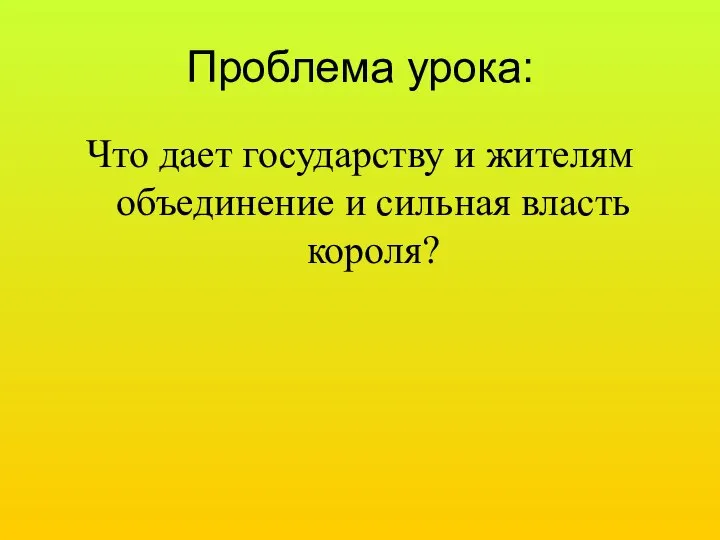 Проблема урока: Что дает государству и жителям объединение и сильная власть короля?