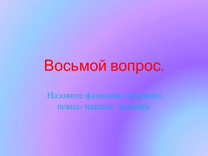 Восьмой вопрос. Назовите фамилию оперного певца- нашего земляка.