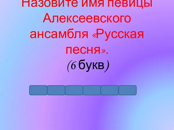 Назовите имя певицы Алексеевского ансамбля «Русская песня». (6 букв)